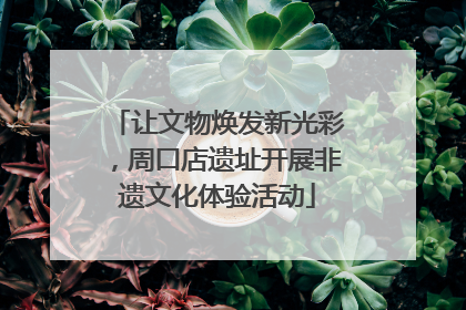 让文物焕发新光彩，周口店遗址开展非遗文化体验活动