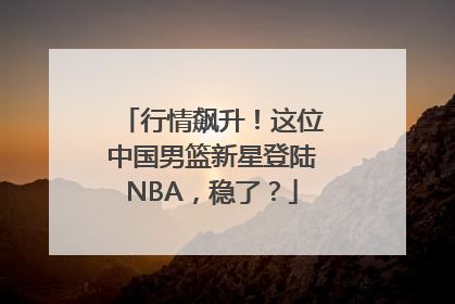 行情飙升！这位中国男篮新星登陆NBA，稳了？