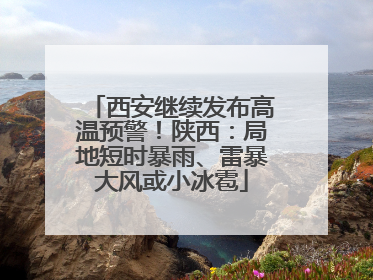 西安继续发布高温预警！陕西：局地短时暴雨、雷暴大风或小冰雹