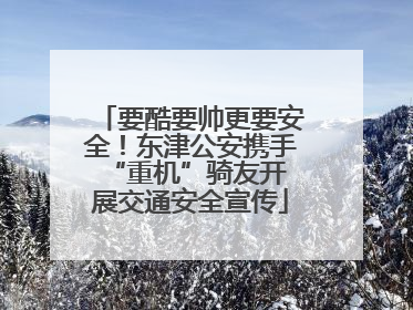 要酷要帅更要安全！东津公安携手 “重机”骑友开展交通安全宣传