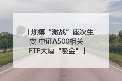 规模“激战”座次生变 中证A500相关ETF大幅“吸金”
