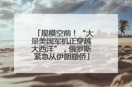 规模空前！“大量美国军机正穿越大西洋”，俄罗斯紧急从伊朗撤侨