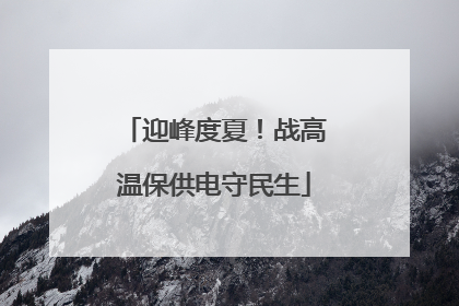 迎峰度夏！战高温保供电守民生