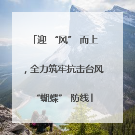 迎 “风” 而上，全力筑牢抗击台风 “蝴蝶” 防线