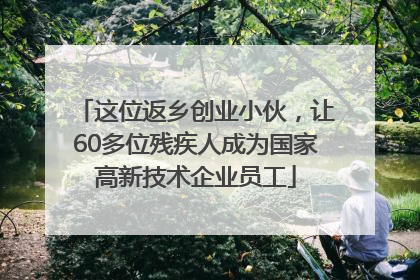 这位返乡创业小伙，让60多位残疾人成为国家高新技术企业员工