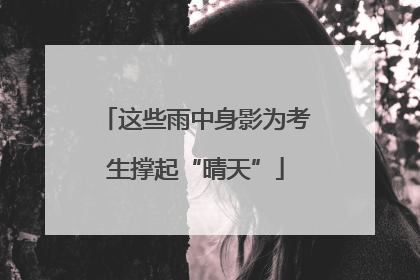 这些雨中身影为考生撑起“晴天”