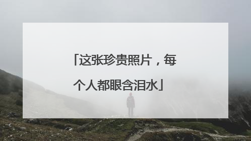 这张珍贵照片，每个人都眼含泪水