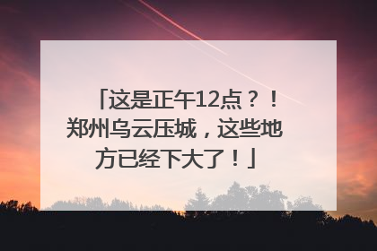 这是正午12点？！郑州乌云压城，这些地方已经下大了！