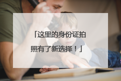 这里的身份证拍照有了新选择！