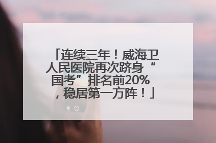 连续三年！威海卫人民医院再次跻身“国考”排名前20%，稳居第一方阵！