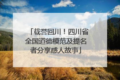 载誉回川！四川省全国道德模范及提名者分享感人故事