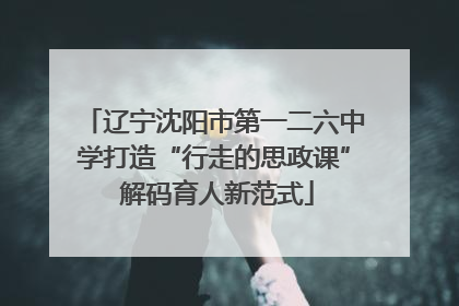 辽宁沈阳市第一二六中学打造“行走的思政课” 解码育人新范式