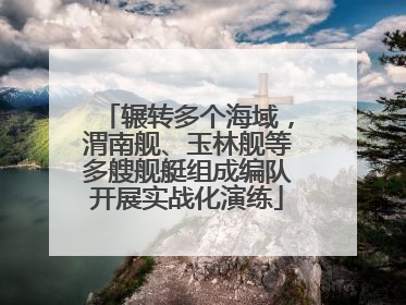 辗转多个海域，渭南舰、玉林舰等多艘舰艇组成编队开展实战化演练