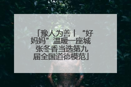 豫人为善丨“好妈妈”温暖一座城 张冬香当选第九届全国道德模范