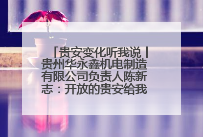 贵安变化听我说丨贵州华永鑫机电制造有限公司负责人陈新志：开放的贵安给我走出去的底气
