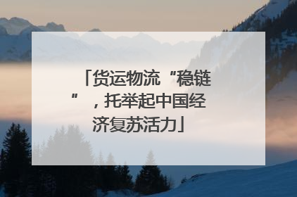 货运物流“稳链”，托举起中国经济复苏活力