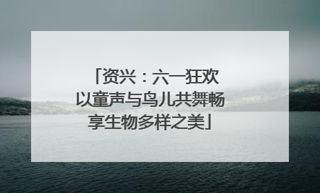 资兴：六一狂欢 以童声与鸟儿共舞畅享生物多样之美