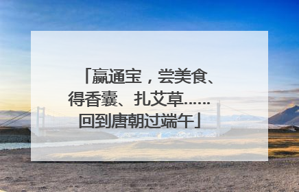 赢通宝，尝美食、得香囊、扎艾草……回到唐朝过端午