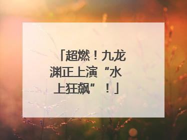 超燃！九龙渊正上演“水上狂飙”！