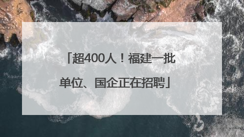 超400人！福建一批单位、国企正在招聘