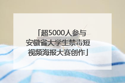 超5000人参与安徽省大学生禁毒短视频海报大赛创作