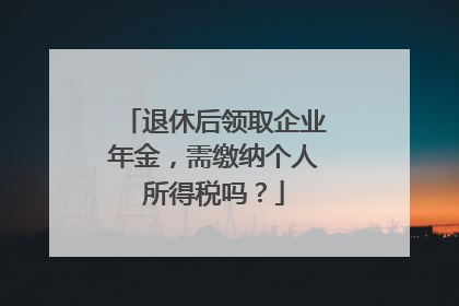 退休后领取企业年金，需缴纳个人所得税吗？