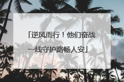 逆风而行！他们奋战一线守护路畅人安