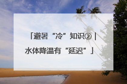 避暑“冷”知识②｜水体降温有“延迟”