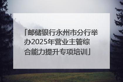 邮储银行永州市分行举办2025年营业主管综合能力提升专项培训