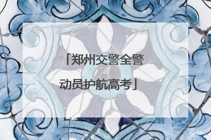 郑州交警全警动员护航高考