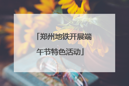 郑州地铁开展端午节特色活动