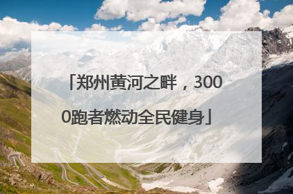郑州黄河之畔，3000跑者燃动全民健身