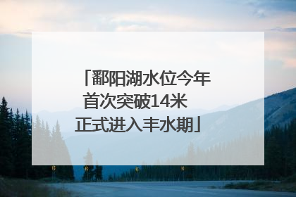 鄱阳湖水位今年首次突破14米 正式进入丰水期