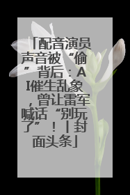 配音演员声音被“偷”背后：AI催生乱象，曾让雷军喊话“别玩了”！丨封面头条