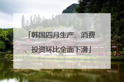 韩国四月生产、消费、投资环比全面下滑