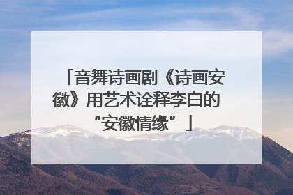 音舞诗画剧《诗画安徽》用艺术诠释李白的 “安徽情缘”