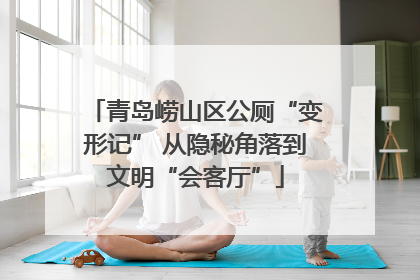 青岛崂山区公厕“变形记” 从隐秘角落到文明“会客厅”