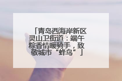 青岛西海岸新区灵山卫街道：端午粽香情暖骑手，致敬城市“蜂鸟”