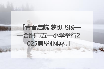 青春启航 梦想飞扬——合肥市五一小学举行2025届毕业典礼