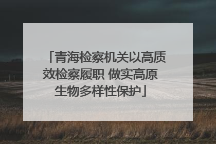青海检察机关以高质效检察履职 做实高原生物多样性保护