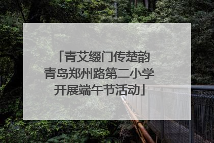 青艾缀门传楚韵 青岛郑州路第二小学开展端午节活动