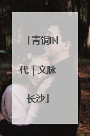 青铜时代｜文脉长沙