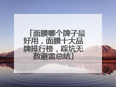 面膜哪个牌子最好用，面膜十大品牌排行榜，踩坑无数避雷总结