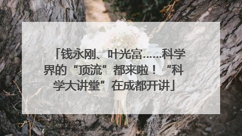 钱永刚、叶光富……科学界的“顶流”都来啦！“科学大讲堂”在成都开讲