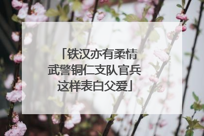 铁汉亦有柔情 武警铜仁支队官兵这样表白父爱