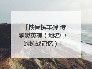 铁骨铸丰碑 传承慰英魂（地名中的抗战记忆）
