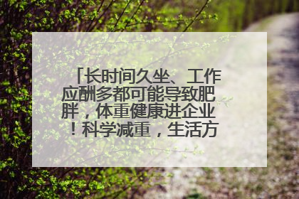 长时间久坐、工作应酬多都可能导致肥胖，体重健康进企业！科学减重，生活方式这样干预
