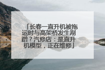 长春一直升机被拖运时与高架桥发生剐蹭？汽修店：是直升机模型，正在维修