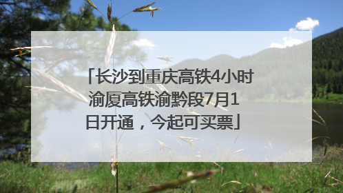 长沙到重庆高铁4小时 渝厦高铁渝黔段7月1日开通，今起可买票
