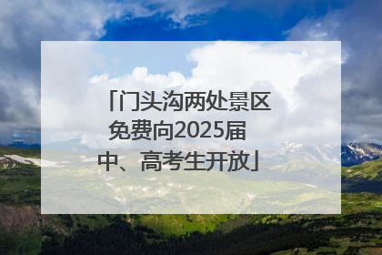 门头沟两处景区免费向2025届中、高考生开放